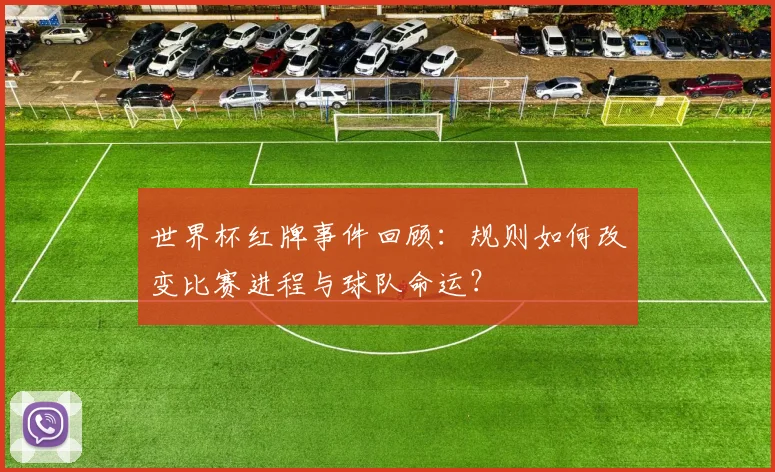 世界杯红牌事件回顾：规则如何改变比赛进程与球队命运？