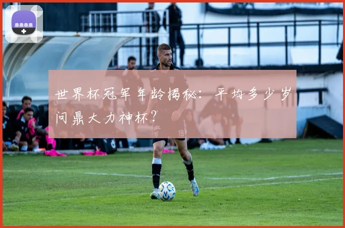 世界杯冠军年龄揭秘：平均多少岁问鼎大力神杯？