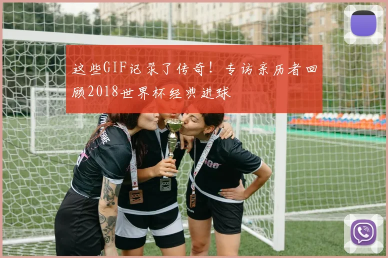 这些GIF记录了传奇！专访亲历者回顾2018世界杯经典进球